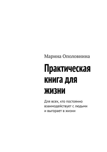 Практическая книга для жизни. Для всех, кто постоянно взаимодействует с людьми и выгорает в жизни, Марина Ополовнина