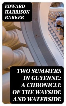 Two Summers in Guyenne: A Chronicle of the Wayside and Waterside, Edward Harrison Barker