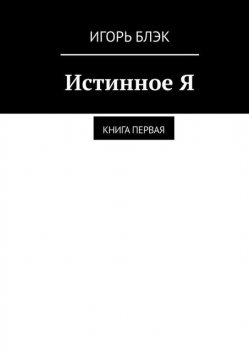 Истинное Я. Книга 1, Игорь Блэк