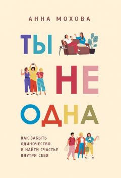 Ты не одна. Как забыть одиночество и найти счастье внутри себя, Анна Мохова