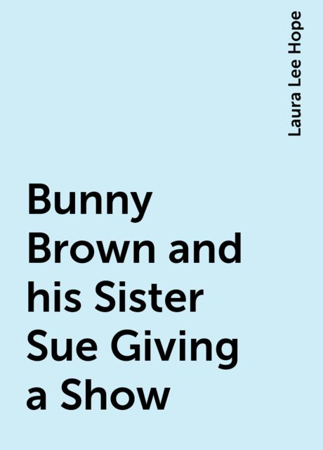 Bunny Brown and his Sister Sue Giving a Show, Laura Lee Hope