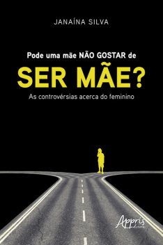 Pode uma Mãe não Gostar de ser Mãe? : As Controvérsias Acerca do Feminino, Janaína Silva, Maria de Fátima Aranha