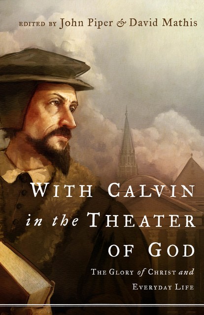 With Calvin in the Theater of God, Sam Storms, Douglas Wilson, Julius Kim, Marvin Olasky, Mark Talbot