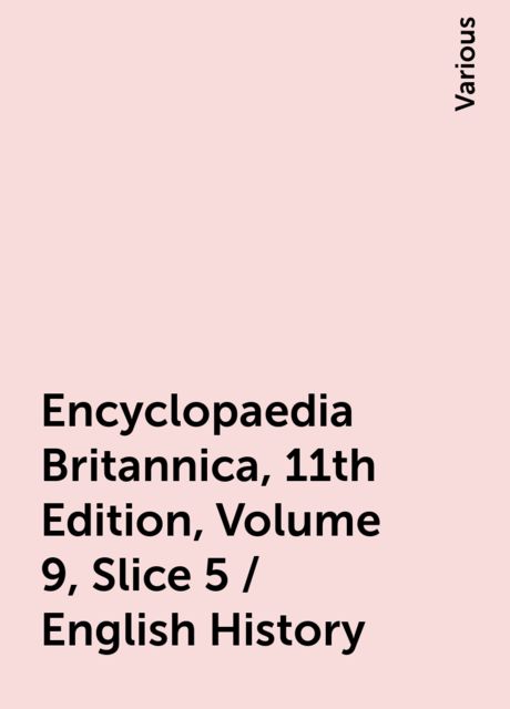 Encyclopaedia Britannica, 11th Edition, Volume 9, Slice 5 / English History, Various