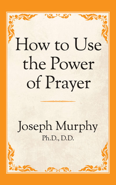How to Use the Power of Prayer, Joseph Murphy Ph.D. D.D.