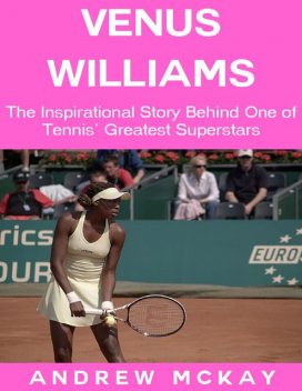 Venus Williams: The Inspirational Story Behind One of Tennis' Greatest Superstars, Andrew McKay