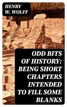 Odd Bits of History: Being Short Chapters Intended to Fill Some Blanks, Henry W.Wolff