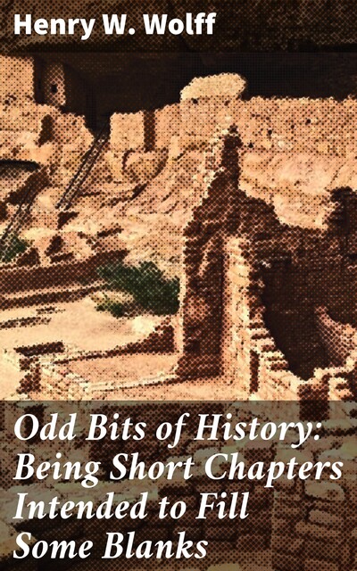 Odd Bits of History: Being Short Chapters Intended to Fill Some Blanks, Henry W.Wolff