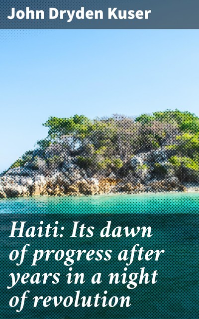 Haiti: Its dawn of progress after years in a night of revolution, John Dryden Kuser