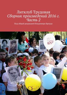 Сборник произведений 2016 г. Часть 2. Под общей редакцией Владимира Броудо, Литклуб Трудовая