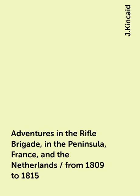 Adventures in the Rifle Brigade, in the Peninsula, France, and the Netherlands / from 1809 to 1815, J.Kincaid