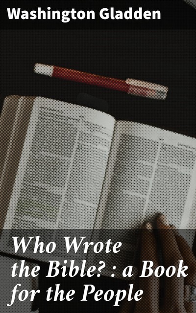 Who Wrote the Bible? : a Book for the People, Washington Gladden