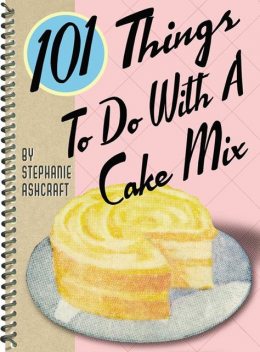 101 Things To Do With a Cake Mix, Stephanie Ashcraft