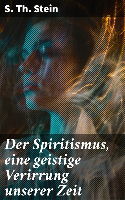 Der Spiritismus, eine geistige Verirrung unserer Zeit, S. Th. Stein