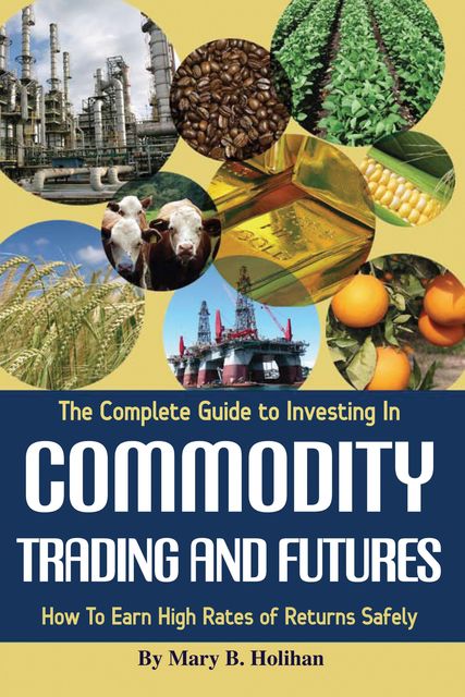 The Complete Guide to Investing in Commodity Trading & Futures, Mary Holihan