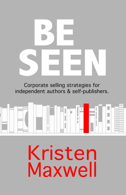 BE SEEN: Corporate selling strategies for independent authors & self-publishers, Kristen Maxwell