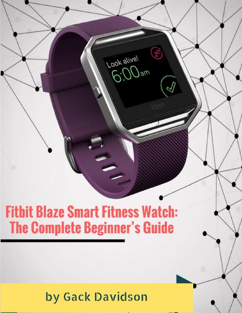Fitbit Blaze Smart Fitness Watch: The Complete Beginner’s Guide, Gack Davidson