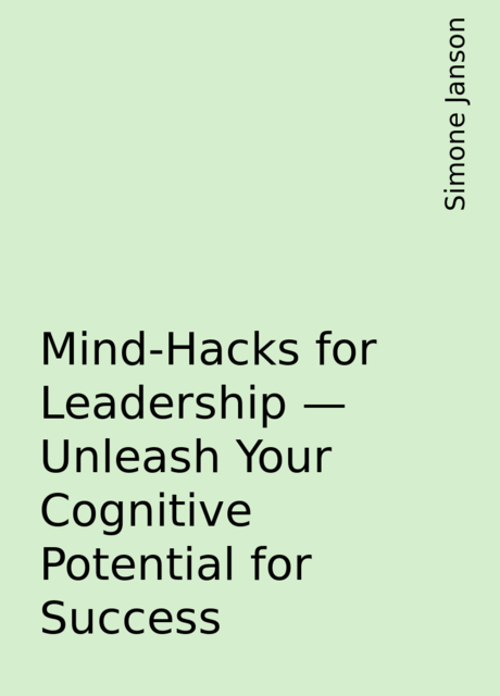 Mind-Hacks for Leadership – Unleash Your Cognitive Potential for Success, Simone Janson