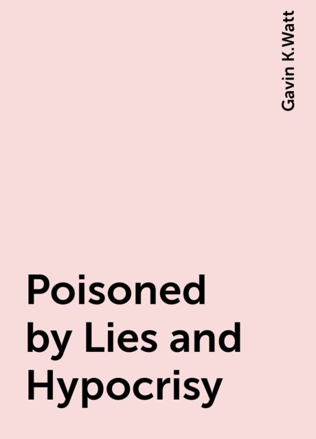 Poisoned by Lies and Hypocrisy, Gavin K.Watt