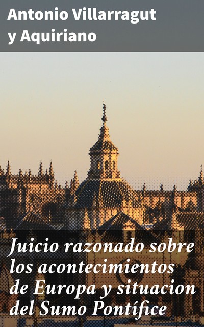 Juicio razonado sobre los acontecimientos de Europa y situacion del Sumo Pontífice, Antonio Villarragut y Aquiriano
