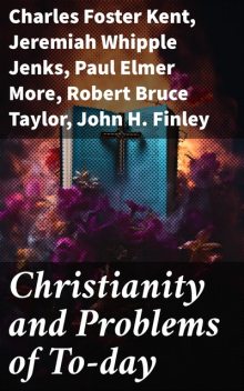 Christianity and Problems of To-day, Charles Foster Kent, Paul Elmer More, John Finley, Jeremiah Whipple Jenks, Robert Taylor