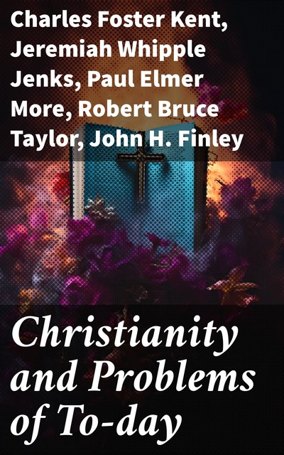 Christianity and Problems of To-day, Charles Foster Kent, Paul Elmer More, John Finley, Jeremiah Whipple Jenks, Robert Taylor