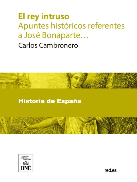 El rey intruo : apuntes históricos referentes a José Bonaparte y a su gobierno en España, Carlos Cambronero