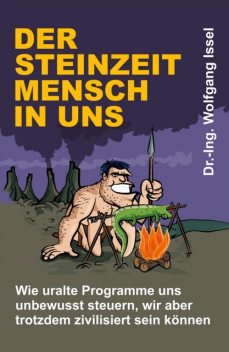 Der Steinzeitmensch in uns – Wie uralte Programme uns unbewusst steuern, wir aber trotzdem zivilisiert sein können, Wolfgang Issel