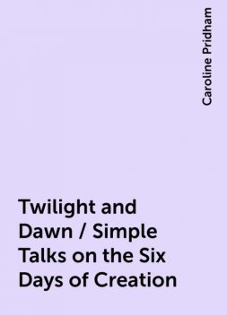 Twilight and Dawn / Simple Talks on the Six Days of Creation, Caroline Pridham