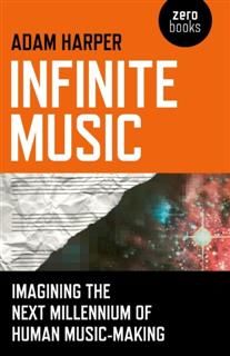 Infinite Music: Imagining the Next Millennium of Human Music-Making, Adam Harper