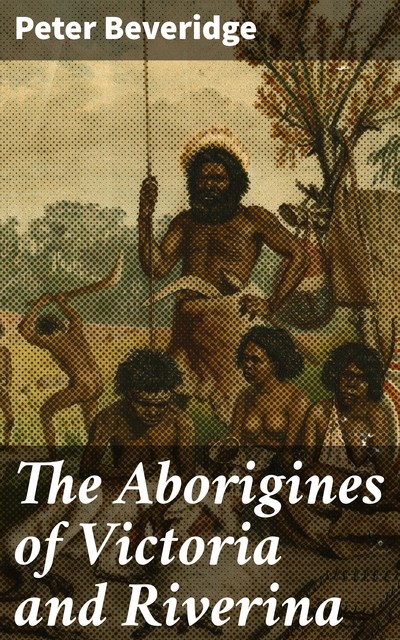 The Aborigines of Victoria and Riverina, Peter Beveridge