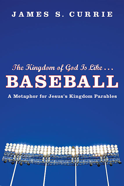 The Kingdom of God Is Like … Baseball, James S. Currie