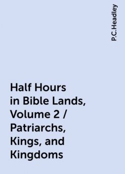 Half Hours in Bible Lands, Volume 2 / Patriarchs, Kings, and Kingdoms, P.C.Headley