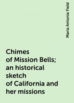 Chimes of Mission Bells; an historical sketch of California and her missions, Maria Antonia Field