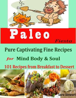 Paleo Fiesta : Pure Captivating Fine Recipes for Mind Body & Soul 101 Recipes from Breakfast to Dessert, Sara Stewart