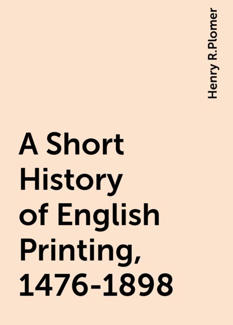 A Short History of English Printing, 1476-1898, Henry R.Plomer