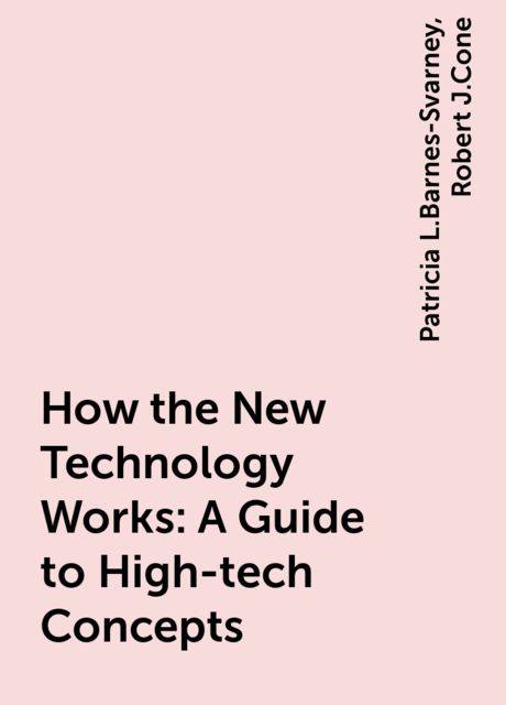 How the New Technology Works: A Guide to High-tech Concepts, Patricia L.Barnes-Svarney, Robert J.Cone
