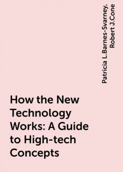 How the New Technology Works: A Guide to High-tech Concepts, Patricia L.Barnes-Svarney, Robert J.Cone
