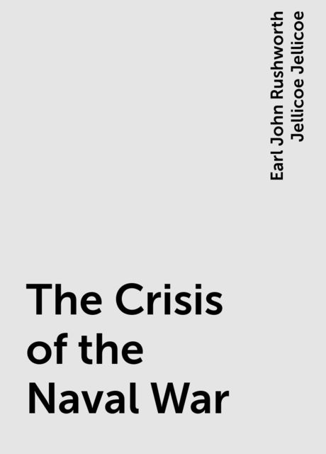 The Crisis of the Naval War, Earl John Rushworth Jellicoe Jellicoe