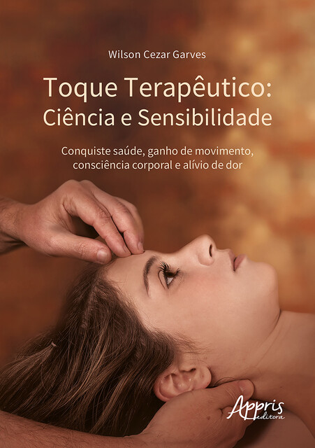 Toque Terapêutico: Ciência e Sensibilidade – Conquiste Saúde, Ganho de Movimento, Consciência Corporal e Alívio de Dor, Wilson Cezar Garves