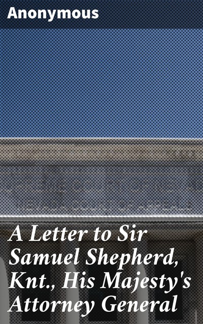 A Letter to Sir Samuel Shepherd, Knt., His Majesty's Attorney General, 