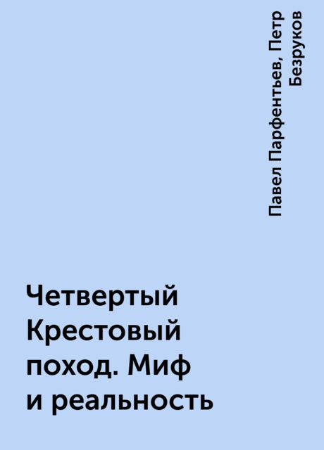 Четвертый Крестовый поход. Миф и реальность, Павел Парфентьев, Петр Безруков