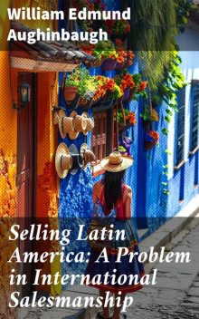 Selling Latin America: A Problem in International Salesmanship, William Edmund Aughinbaugh