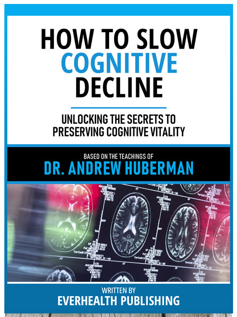 How To Slow Cognitive Decline – Based On The Teachings Of Dr. Andrew Huberman, Everhealth Publishing