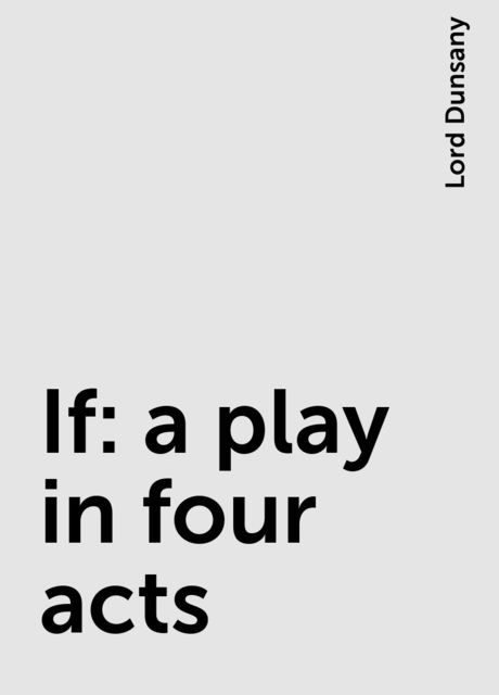 If: a play in four acts, Lord Dunsany