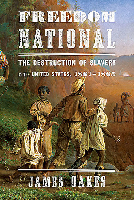 Freedom National: The Destruction of Slavery in the United States, 1861–1865, James Oakes