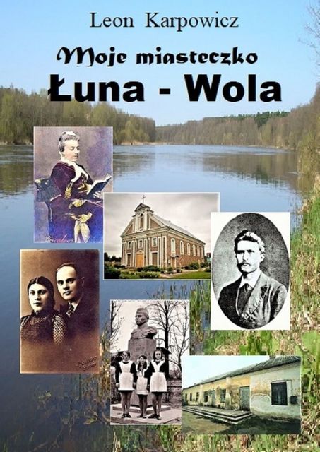 Moje miasteczko Łuna-Wola. Historia życia miasteczka, od urodzenia aż do naszych dni, Leon Karpowicz