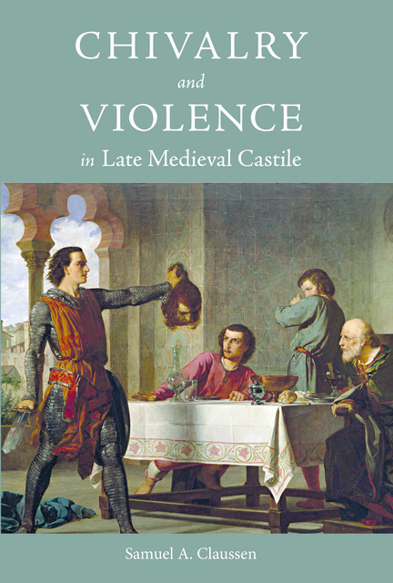 Chivalry and Violence in Late Medieval Castile, Samuel A. Claussen