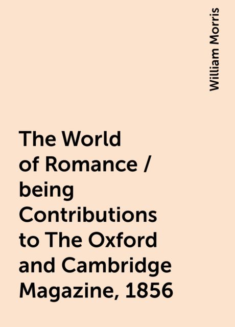 The World of Romance / being Contributions to The Oxford and Cambridge Magazine, 1856, William Morris