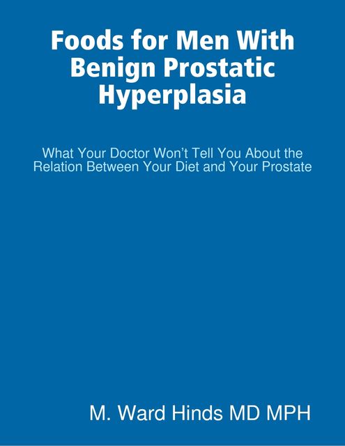 Foods for Men With Benign Prostatic Hyperplasia – What Your Doctor Won’t Tell You About the Relation Between Your Diet and Your Prostate, M.Ward Hinds
